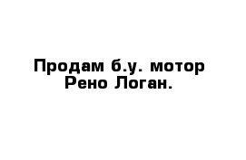 Продам б.у. мотор Рено Логан.